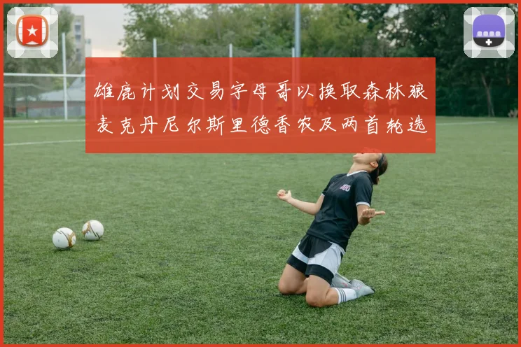 雄鹿计划交易字母哥以换取森林狼麦克丹尼尔斯里德香农及两首轮选秀权