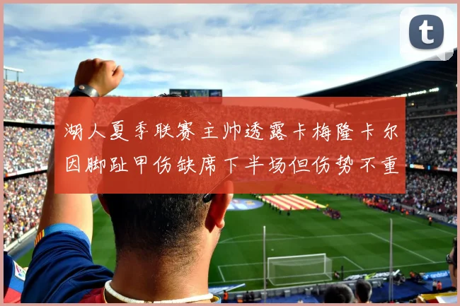 湖人夏季联赛主帅透露卡梅隆卡尔因脚趾甲伤缺席下半场但伤势不重