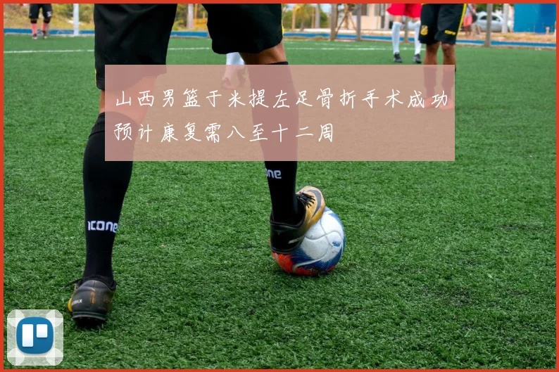 山西男篮于米提左足骨折手术成功预计康复需八至十二周