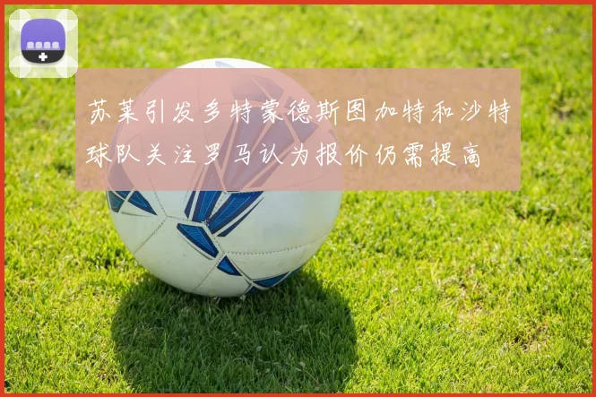 苏莱引发多特蒙德斯图加特和沙特球队关注罗马认为报价仍需提高