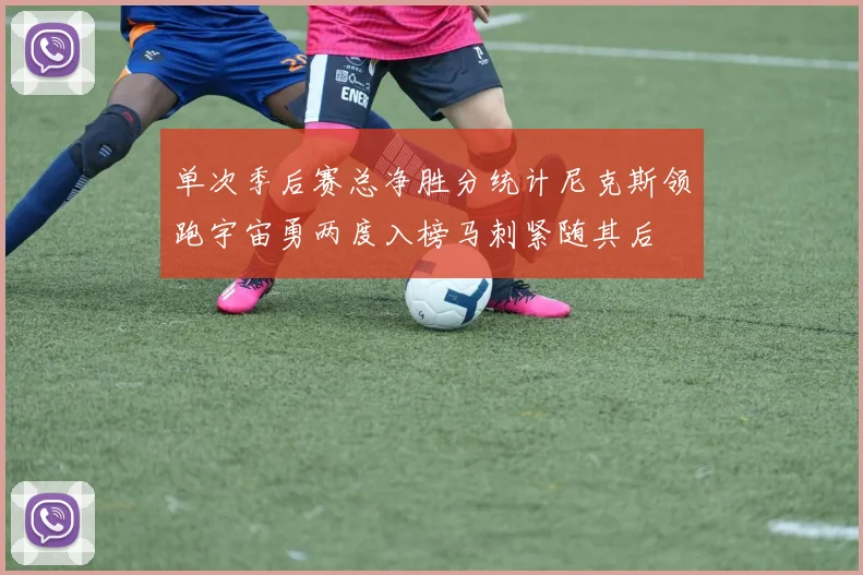 单次季后赛总净胜分统计尼克斯领跑宇宙勇两度入榜马刺紧随其后