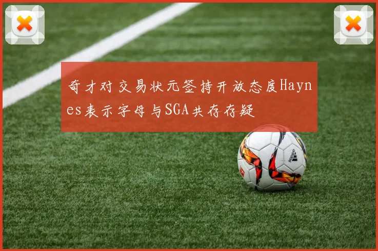奇才对交易状元签持开放态度Haynes表示字母与SGA共存存疑