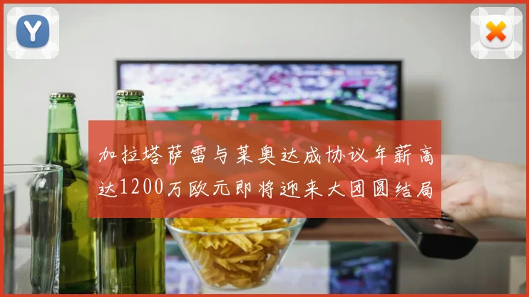 加拉塔萨雷与莱奥达成协议年薪高达1200万欧元即将迎来大团圆结局