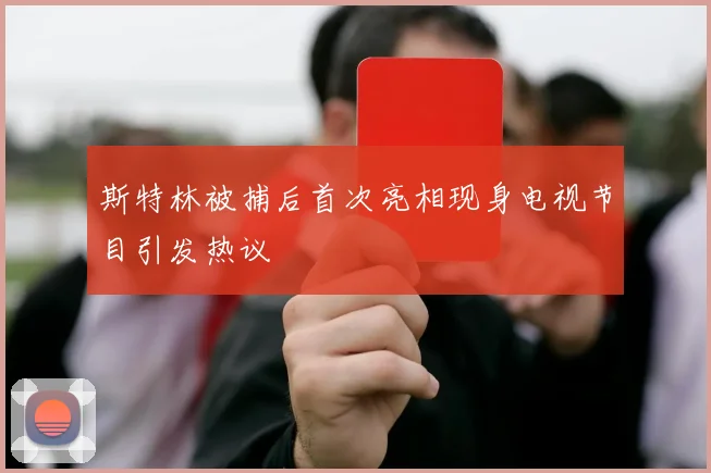 斯特林被捕后首次亮相现身电视节目引发热议