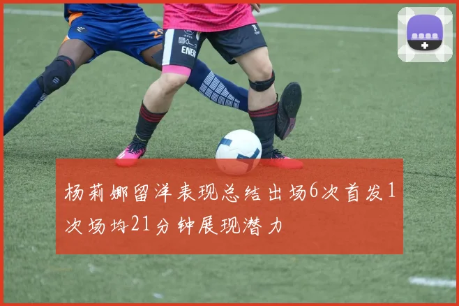 杨莉娜留洋表现总结出场6次首发1次场均21分钟展现潜力