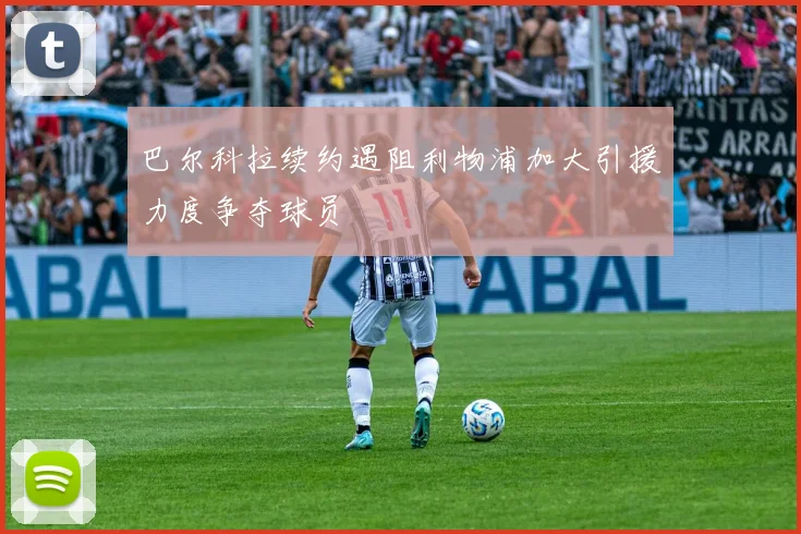 巴尔科拉续约遇阻利物浦加大引援力度争夺球员