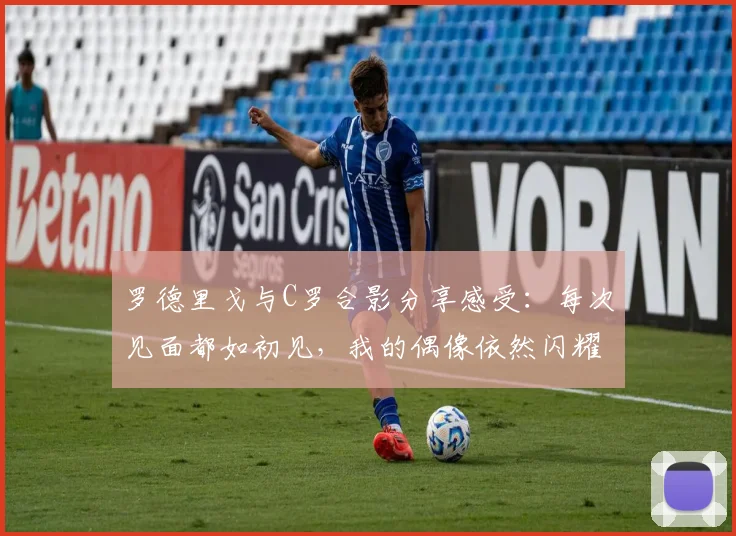 罗德里戈与C罗合影分享感受：每次见面都如初见，我的偶像依然闪耀