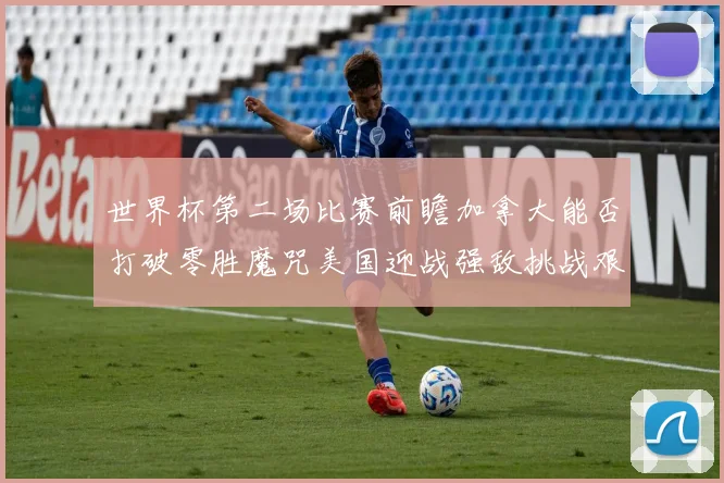 世界杯第二场比赛前瞻加拿大能否打破零胜魔咒美国迎战强敌挑战艰巨