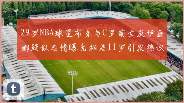 29岁NBA球星布克与C罗前女友伊莲娜疑似恋情曝光相差11岁引发热议