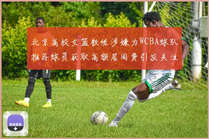 北京高校女篮教练涉嫌为WCBA球队推荐球员获取高额居间费引发关注