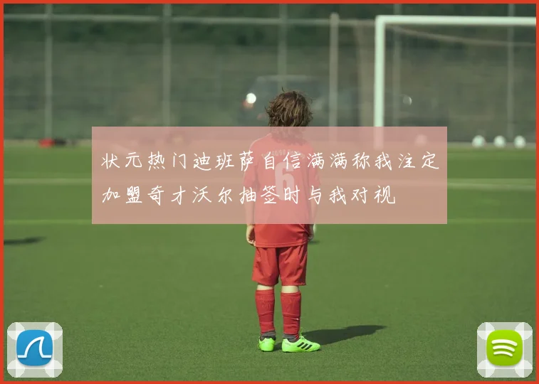 状元热门迪班萨自信满满称我注定加盟奇才沃尔抽签时与我对视